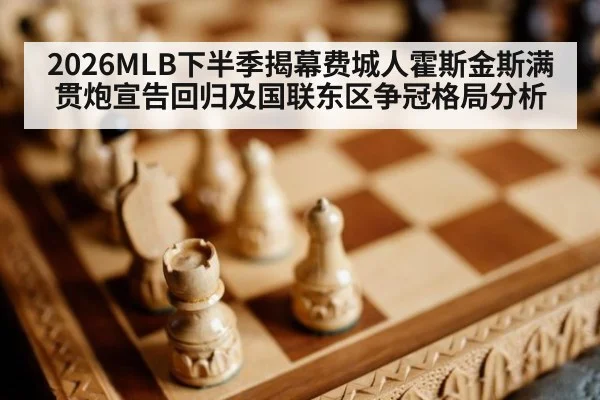 2026MLB下半季揭幕费城人霍斯金斯满贯炮宣告回归及国联东区争冠格局分析