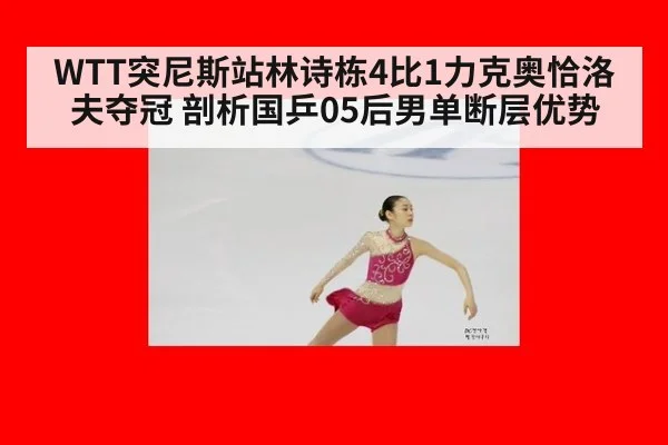 WTT突尼斯站林诗栋4比1力克奥恰洛夫夺冠 剖析国乒05后男单断层优势