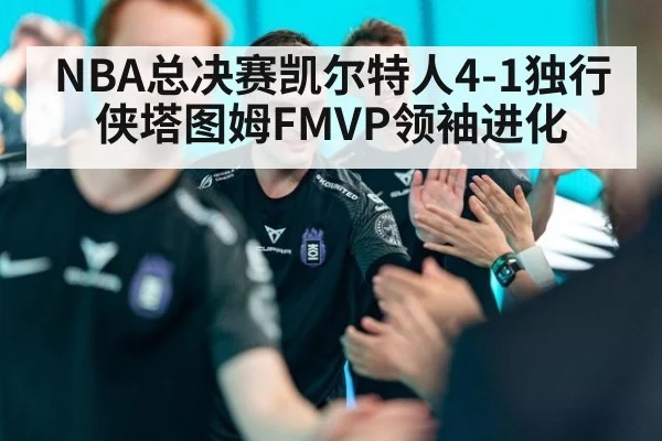 NBA总决赛凯尔特人4-1独行侠塔图姆FMVP领袖进化