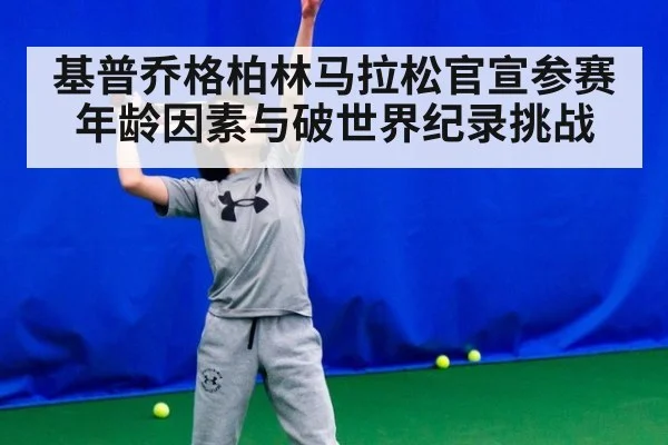 基普乔格柏林马拉松官宣参赛年龄因素与破世界纪录挑战