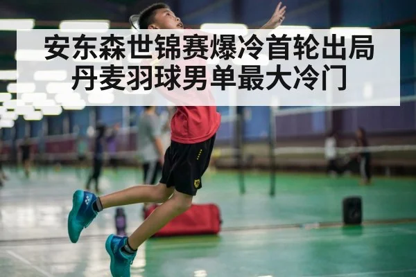 安东森世锦赛爆冷首轮出局 丹麦羽球男单最大冷门