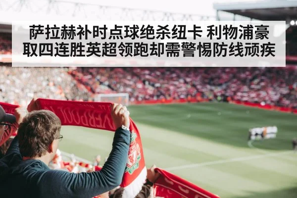 萨拉赫补时点球绝杀纽卡 利物浦豪取四连胜英超领跑却需警惕防线顽疾