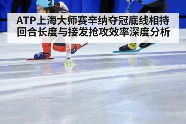 ATP上海大师赛辛纳夺冠底线相持回合长度与接发抢攻效率深度分析